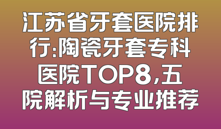 江苏省牙套医院排行：陶瓷牙套专科医院TOP8，五院解析与专业推荐