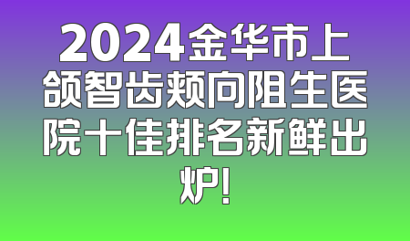 2024金华市上颌智齿颊向阻生医院十佳排名新鲜出炉！