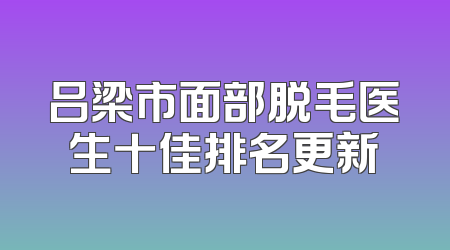 吕梁市面部脱毛医生十佳排名更新