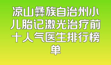 凉山彝族自治州小儿胎记激光治疗前十人气医生排行榜单