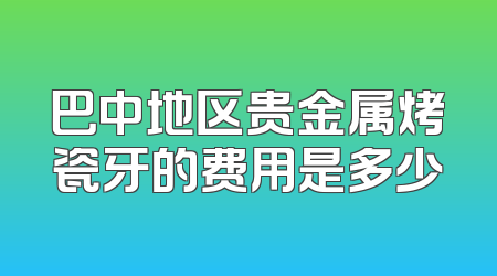 巴中地区贵金属烤瓷牙的费用是多少