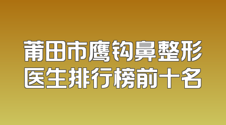 莆田市鹰钩鼻整形医生排行榜前十名