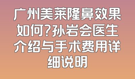 广州美莱隆鼻效果如何？孙岩会医生介绍与手术费用详细说明