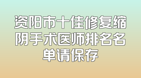 资阳市十佳修复缩阴手术医师排名名单请保存