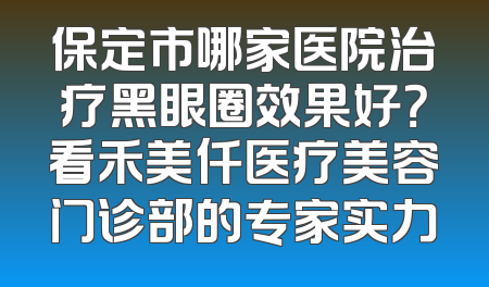 保定市哪家医院治疗黑眼圈效果好？看禾美仟医疗美容门诊部的专家实力