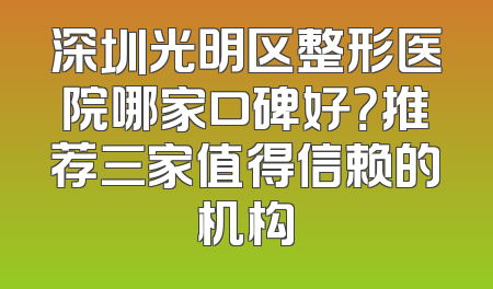 深圳光明区整形医院哪家口碑好？推荐三家值得信赖的机构