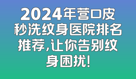 2024年营口皮秒洗纹身医院排名推荐，让你告别纹身困扰！