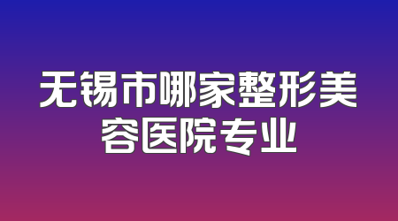 无锡市哪家整形美容医院专业