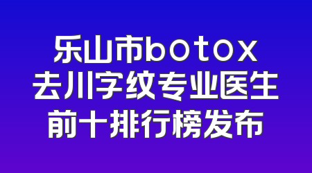 乐山市botox去川字纹专业医生前十排行榜发布