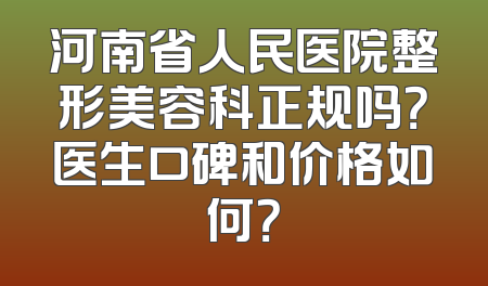 河南省人民医院整形美容科正规吗？医生口碑和价格如何？