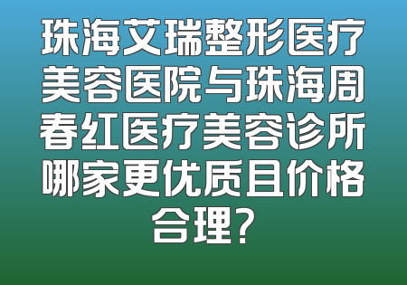 珠海艾瑞整形医疗美容医院与珠海周春红医疗美容诊所哪家更优质且价格合理？