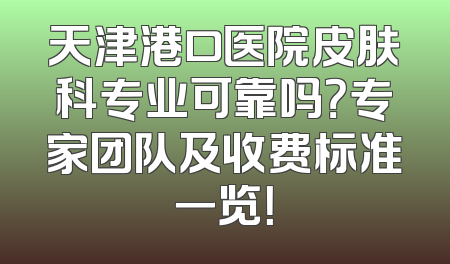 天津港口医院皮肤科专业可靠吗？专家团队及收费标准一览！