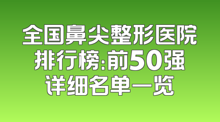全国鼻尖整形医院排行榜：前50强详细名单一览