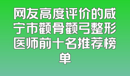 网友高度评价的咸宁市颧骨颧弓整形医师前十名推荐榜单