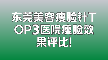 东莞美容瘦脸针TOP3医院瘦脸效果评比！