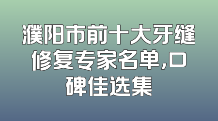 濮阳市前十大牙缝修复专家名单，口碑佳选集