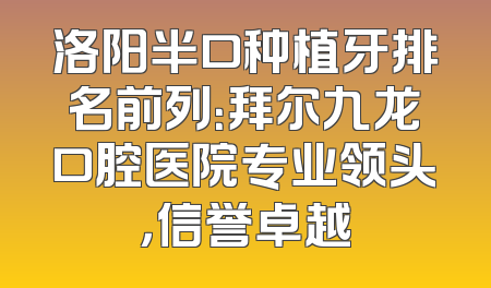 洛阳半口种植牙排名前列：拜尔九龙口腔医院专业领头，信誉卓越