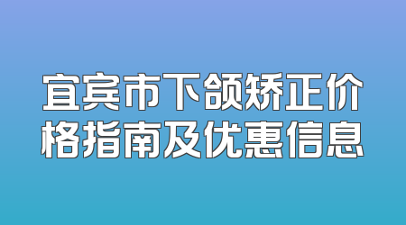 宜宾市下颌矫正价格指南及优惠信息