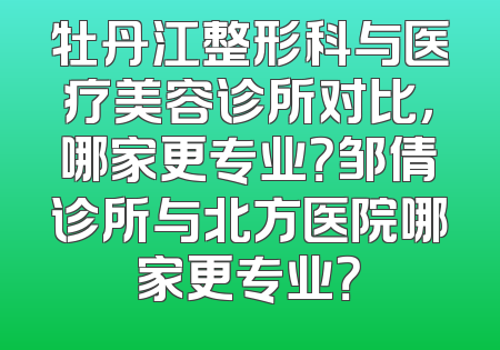 牡丹江整形科与医疗美容诊所对比，哪家更专业？邹倩诊所与北方医院哪家更专业？