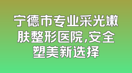 宁德市专业采光嫩肤整形医院，安全塑美新选择