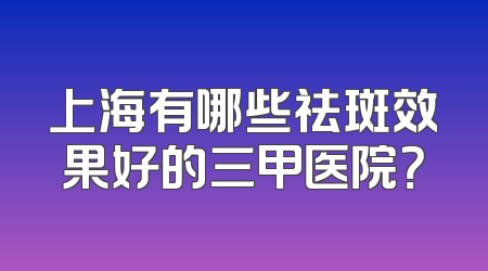 上海有哪些祛斑效果好的三甲医院？