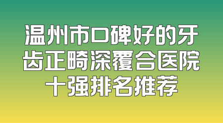 温州市口碑好的牙齿正畸深覆合医院十强排名推荐