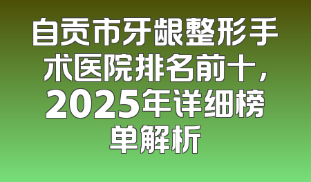 自贡市牙龈整形手术医院排名前十，2025年详细榜单解析
