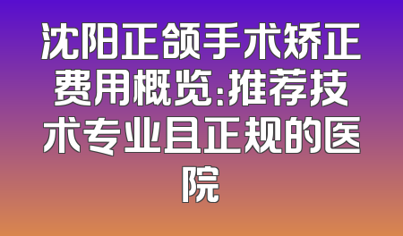 沈阳正颌手术矫正费用概览：推荐技术专业且正规的医院