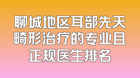 聊城地区耳部先天畸形治疗的专业且正规医生排名