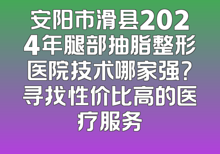 安阳市滑县2024年腿部抽脂整形医院技术哪家强？寻找性价比高的医疗服务