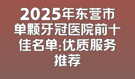 2025年东营市单颗牙冠医院前十佳名单：优质服务推荐