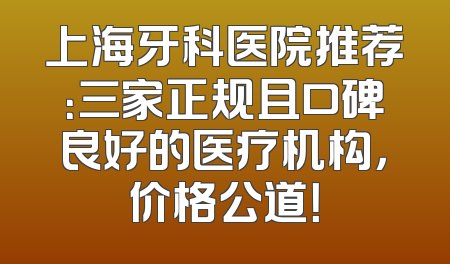 上海牙科医院推荐：三家正规且口碑良好的医疗机构，价格公道！