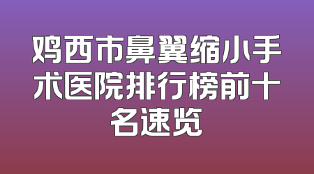 鸡西市鼻翼缩小手术医院排行榜前十名速览
