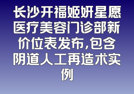 长沙开福姬妍星愿医疗美容门诊部新价位表发布，包含阴道人工再造术实例