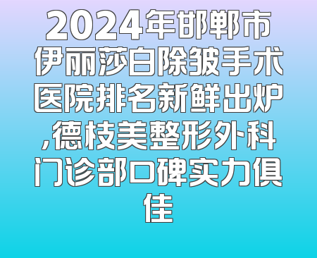 2024年邯郸市伊丽莎白除皱手术医院排名新鲜出炉，德枝美整形外科门诊部口碑实力俱佳