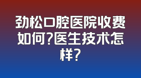 劲松口腔医院收费如何？医生技术怎样？