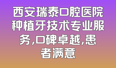 西安瑞泰口腔医院种植牙技术专业服务，口碑卓越，患者满意