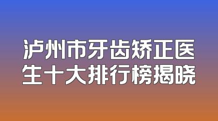 泸州市牙齿矫正医生十大排行榜揭晓