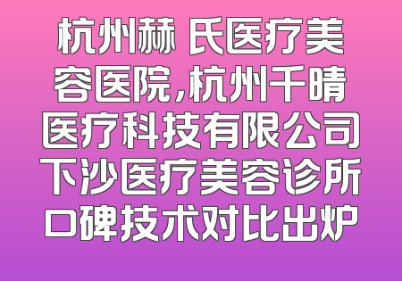 杭州赫蘭氏医疗美容医院，杭州千晴医疗科技有限公司下沙医疗美容诊所口碑技术对比出炉