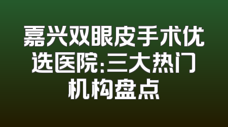 嘉兴双眼皮手术优选医院：三大热门机构盘点