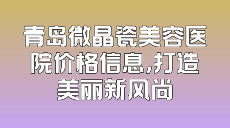 青岛微晶瓷美容医院价格信息，打造美丽新风尚