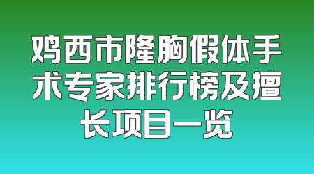 鸡西市隆胸假体手术专家排行榜及擅长项目一览