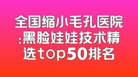 全国缩小毛孔医院：黑脸娃娃技术精选top50排名