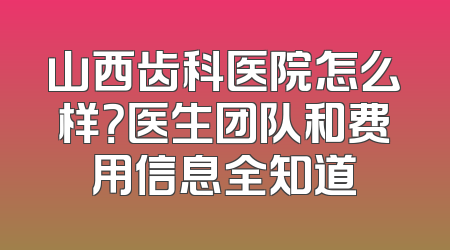山西齿科医院怎么样？医生团队和费用信息全知道