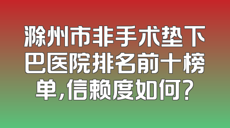 滁州市非手术垫下巴医院排名前十榜单，信赖度如何？
