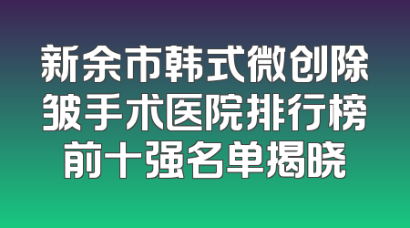 新余市韩式微创除皱手术医院排行榜前十强名单揭晓