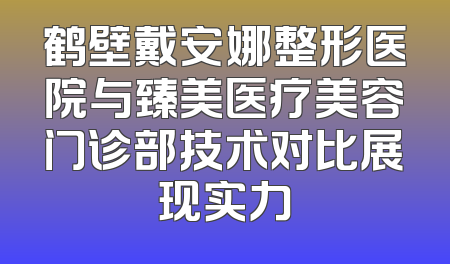 鹤壁戴安娜整形医院与臻美医疗美容门诊部技术对比展现实力
