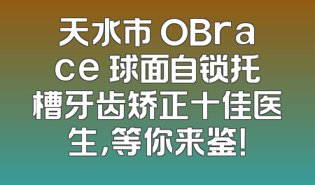 天水市 OBrace 球面自锁托槽牙齿矫正十佳医生，等你来鉴！