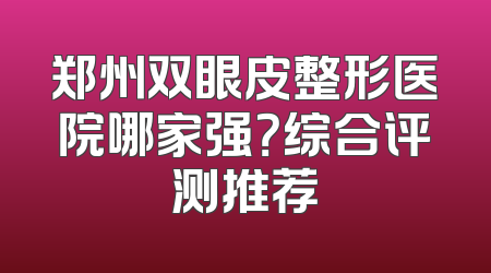 郑州双眼皮整形医院哪家强？综合评测推荐