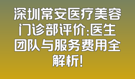 深圳常安医疗美容门诊部评价：医生团队与服务费用全解析！